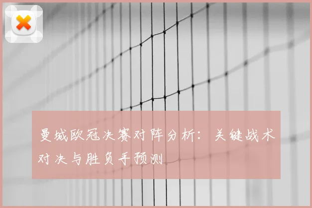 曼城欧冠决赛对阵分析：关键战术对决与胜负手预测