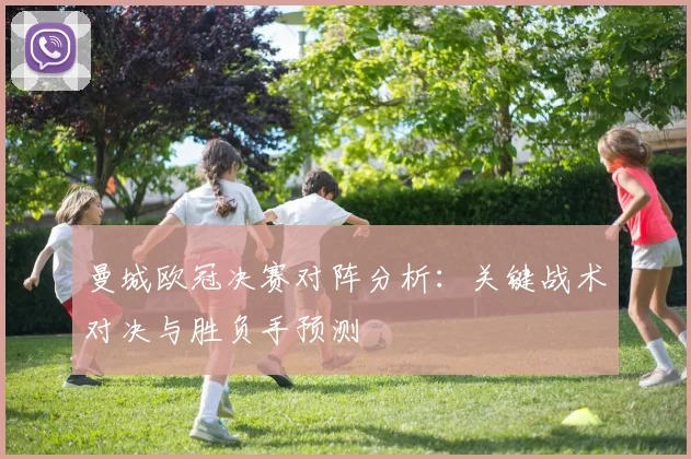 曼城欧冠决赛对阵分析：关键战术对决与胜负手预测