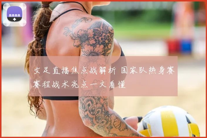 女足直播焦点战解析 国家队热身赛赛程战术亮点一文看懂