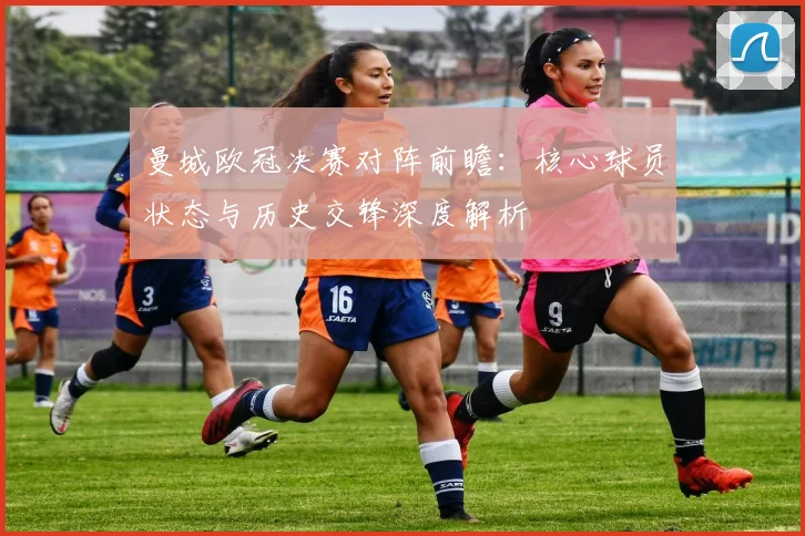 曼城欧冠决赛对阵前瞻:核心球员状态与历史交锋深度解析