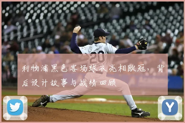 利物浦黑色客场球衣亮相欧冠，背后设计故事与战绩回顾