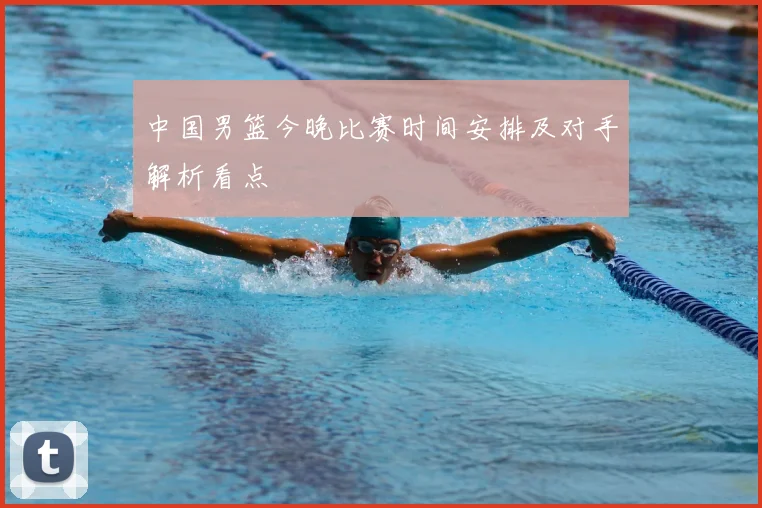 中国男篮今晚比赛时间安排及对手解析看点