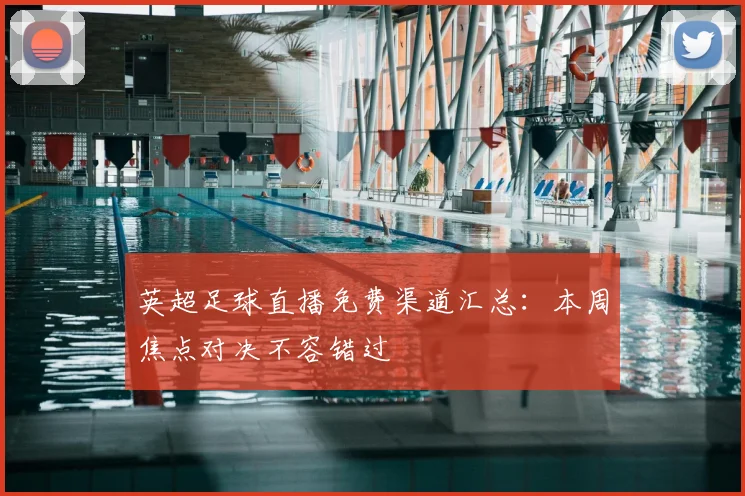 英超足球直播免费渠道汇总：本周焦点对决不容错过