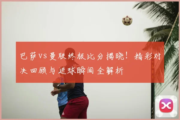 巴萨vs曼联终极比分揭晓!精彩对决回顾与进球瞬间全解析