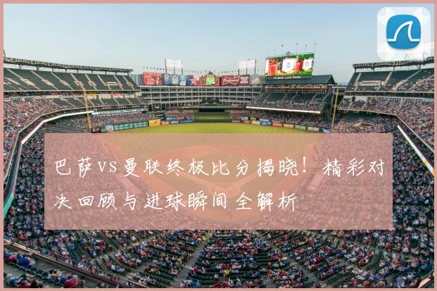 巴萨vs曼联终极比分揭晓！精彩对决回顾与进球瞬间全解析