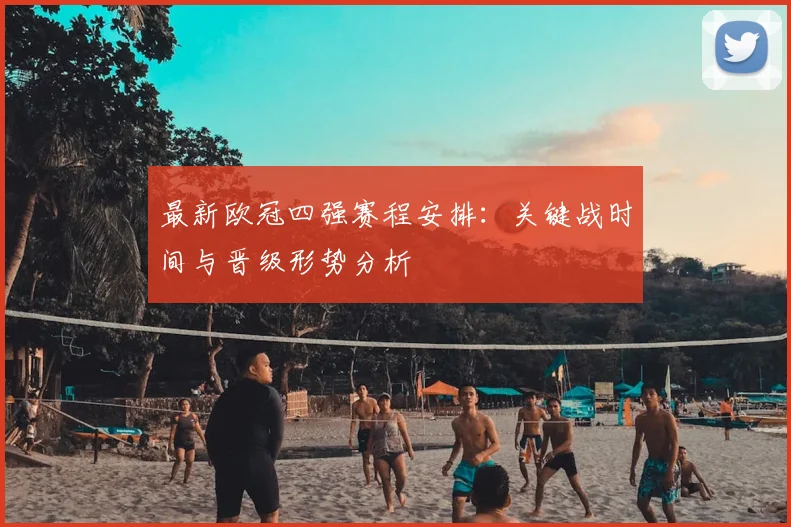 最新欧冠四强赛程安排：关键战时间与晋级形势分析
