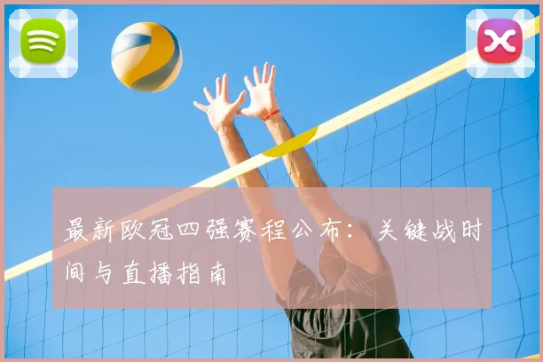 最新欧冠四强赛程公布：关键战时间与直播指南