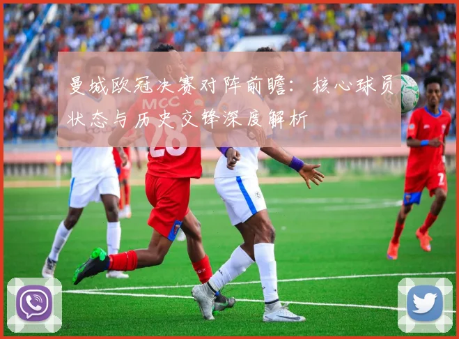 曼城欧冠决赛对阵前瞻:核心球员状态与历史交锋深度解析