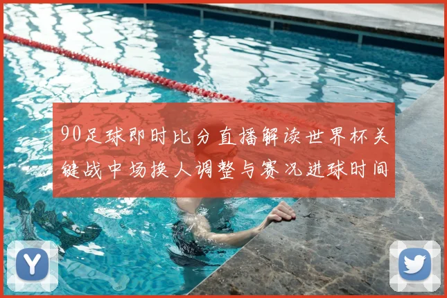 90足球即时比分直播解读世界杯关键战中场换人调整与赛况进球时间分布影响