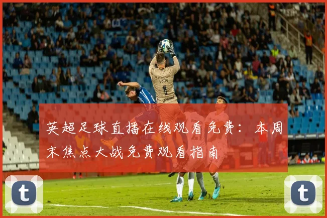 英超足球直播在线观看免费：本周末焦点大战免费观看指南